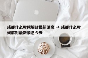 成都什么时候解封最新消息 → 成都什么时候解封最新消息今天