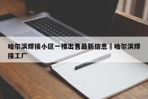 哈尔滨焊接小区一楼出售最新信息›哈尔滨焊接工厂