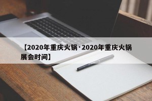 【2020年重庆火锅·2020年重庆火锅展会时间】
