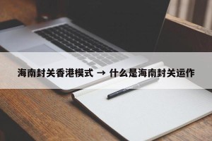 海南封关香港模式 → 什么是海南封关运作