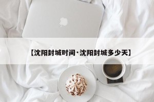 【沈阳封城时间·沈阳封城多少天】