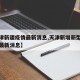 【天津新疆疫情最新消息,天津新增新型冠状病毒最新消息】