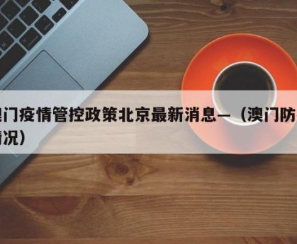 澳门疫情管控政策北京最新消息—（澳门防疫情况）