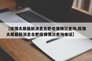 【疫情太原最新消息合肥疫情情况查询,疫情太原最新消息合肥疫情情况查询电话】
