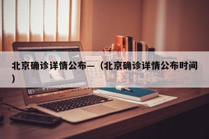 北京确诊详情公布—（北京确诊详情公布时间）
