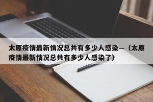 太原疫情最新情况总共有多少人感染—（太原疫情最新情况总共有多少人感染了）