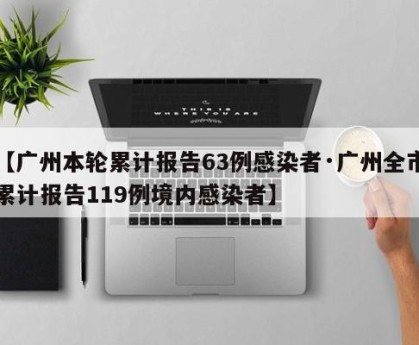 【广州本轮累计报告63例感染者·广州全市累计报告119例境内感染者】