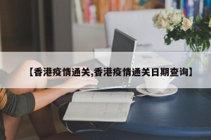 【香港疫情通关,香港疫情通关日期查询】