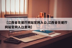 【江西省住建厅网站官网入口,江西省住建厅网站官网入口查询】