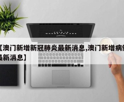 【澳门新增新冠肺炎最新消息,澳门新增病例最新消息】