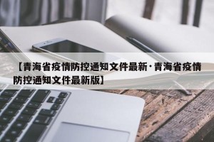 【青海省疫情防控通知文件最新·青海省疫情防控通知文件最新版】