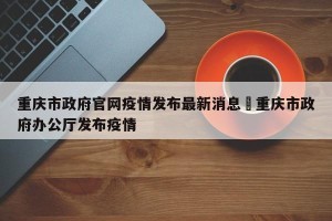重庆市政府官网疫情发布最新消息›重庆市政府办公厅发布疫情