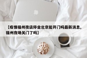 【疫情福州夜店停业北京能开门吗最新消息,福州夜场关门了吗】