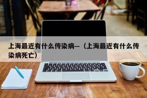 上海最近有什么传染病—（上海最近有什么传染病死亡）