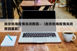 南京机场疫情关闭原因—（南京机场疫情关闭原因最新）