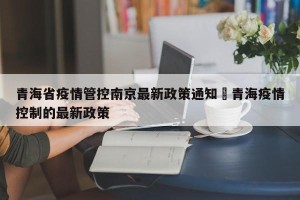 青海省疫情管控南京最新政策通知›青海疫情控制的最新政策