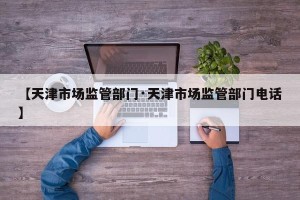 【天津市场监管部门·天津市场监管部门电话】