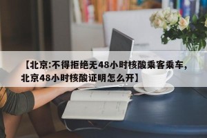 【北京:不得拒绝无48小时核酸乘客乘车,北京48小时核酸证明怎么开】