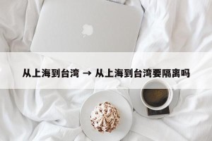 从上海到台湾 → 从上海到台湾要隔离吗