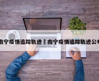 南宁疫情追踪轨迹›南宁疫情追踪轨迹公布