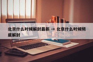 北京什么时候解封最新 → 北京什么时候彻底解封