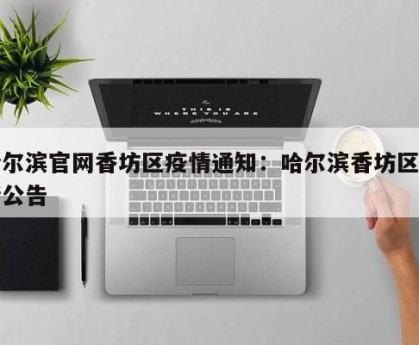 哈尔滨官网香坊区疫情通知：哈尔滨香坊区疫情公告