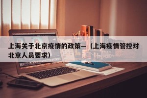 上海关于北京疫情的政策—（上海疫情管控对北京人员要求）