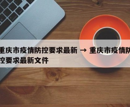 重庆市疫情防控要求最新 → 重庆市疫情防控要求最新文件