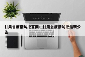 甘肃省疫情防控官网：甘肃省疫情防控最新公告