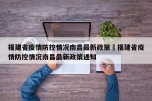 福建省疫情防控情况南昌最新政策›福建省疫情防控情况南昌最新政策通知