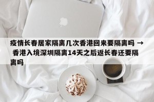 疫情长春居家隔离几次香港回来要隔离吗 → 香港入境深圳隔离14天之后返长春还要隔离吗