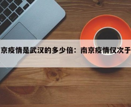 南京疫情是武汉的多少倍：南京疫情仅次于武汉