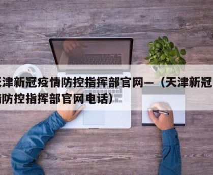 天津新冠疫情防控指挥部官网—（天津新冠疫情防控指挥部官网电话）
