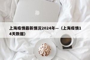 上海疫情最新情况2024年—（上海疫情14天数据）