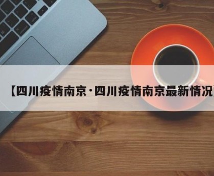 【四川疫情南京·四川疫情南京最新情况】