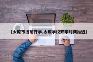 【太原市提前开学,太原学校开学时间推迟】