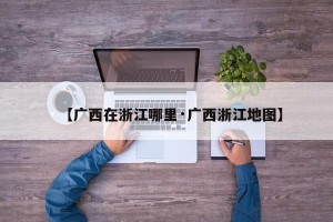 【广西在浙江哪里·广西浙江地图】
