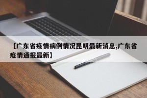 【广东省疫情病例情况昆明最新消息,广东省疫情通报最新】
