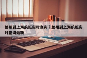 兰州到上海航班实时查询›兰州到上海航班实时查询最新