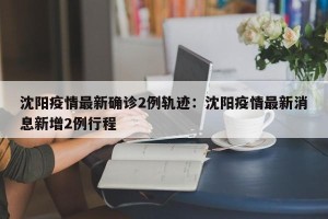 沈阳疫情最新确诊2例轨迹：沈阳疫情最新消息新增2例行程