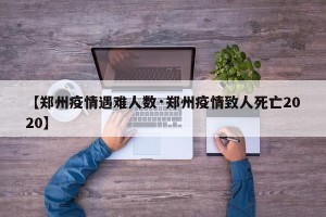 【郑州疫情遇难人数·郑州疫情致人死亡2020】
