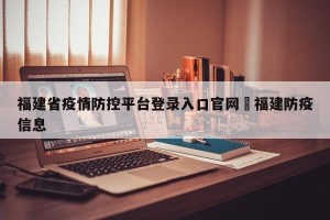 福建省疫情防控平台登录入口官网›福建防疫信息