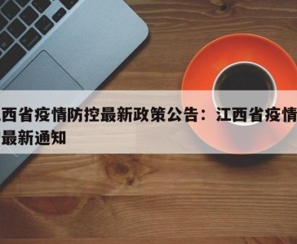 江西省疫情防控最新政策公告：江西省疫情防控最新通知