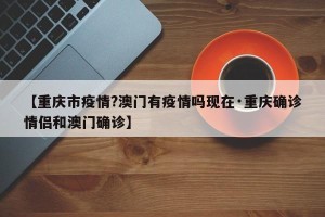 【重庆市疫情?澳门有疫情吗现在·重庆确诊情侣和澳门确诊】
