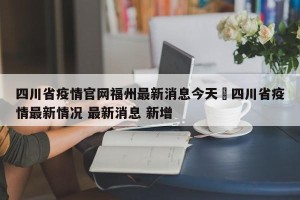 四川省疫情官网福州最新消息今天›四川省疫情最新情况 最新消息 新增
