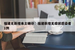 福建无新增本土确诊：福建新增无症状感染者1例
