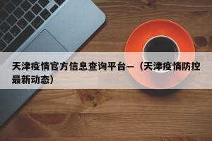 天津疫情官方信息查询平台—（天津疫情防控最新动态）