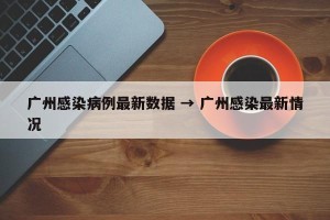 广州感染病例最新数据 → 广州感染最新情况