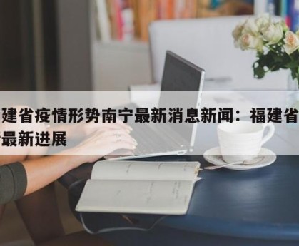 福建省疫情形势南宁最新消息新闻：福建省疫情最新进展