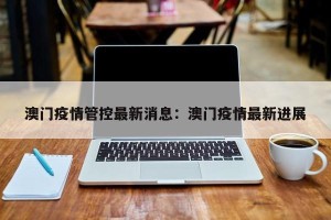 澳门疫情管控最新消息：澳门疫情最新进展